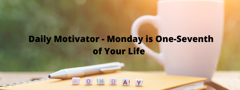 Monday Motivation – Monday is One-Seventh of Your Life