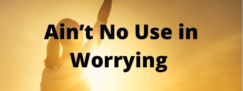 Ain’t No Use in Worrying