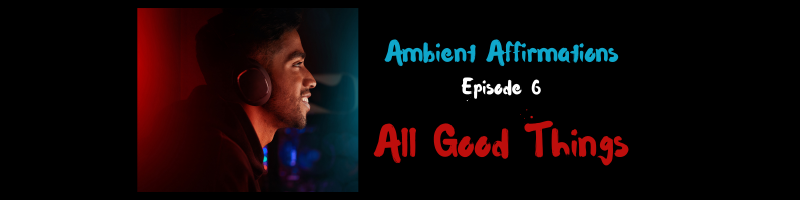 Ambient Affirmations – Episode 6 – All Good Things